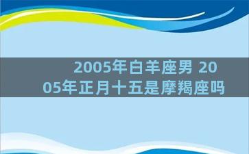 2005年白羊座男 2005年正月十五是摩羯座吗